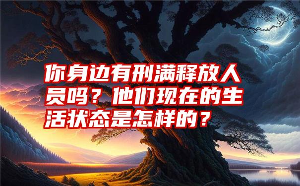 你身边有刑满释放人员吗？他们现在的生活状态是怎样的？