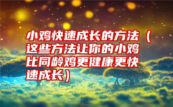 小鸡快速成长的方法（这些方法让你的小鸡比同龄鸡更健康更快速成长）