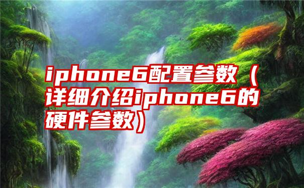 iphone6配置参数（详细介绍iphone6的硬件参数）