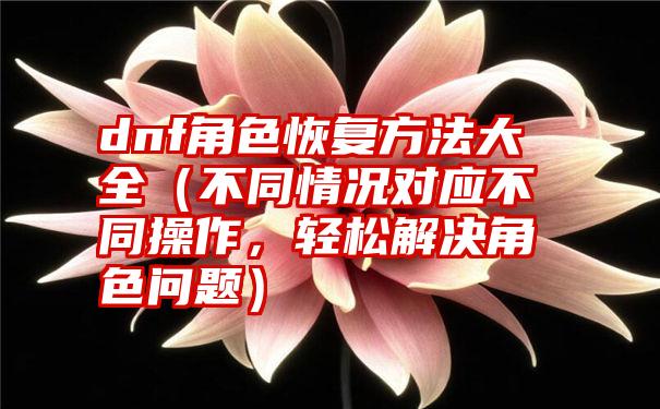 dnf角色恢复方法大全（不同情况对应不同操作，轻松解决角色问题）