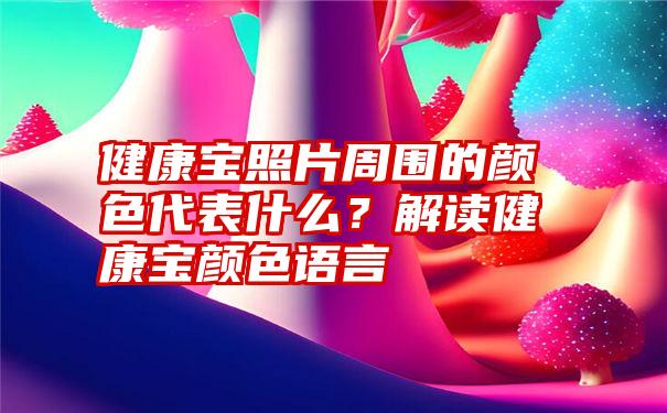 健康宝照片周围的颜色代表什么？解读健康宝颜色语言