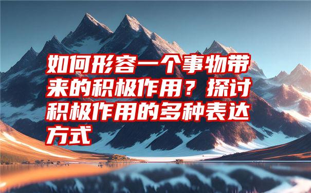 如何形容一个事物带来的积极作用？探讨积极作用的多种表达方式