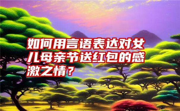 如何用言语表达对女儿母亲节送红包的感激之情？