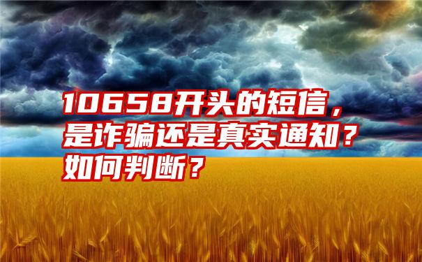 10658开头的短信，是诈骗还是真实通知？如何判断？