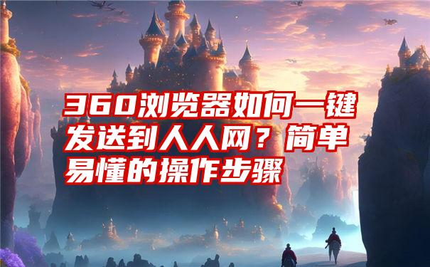 360浏览器如何一键发送到人人网？简单易懂的操作步骤