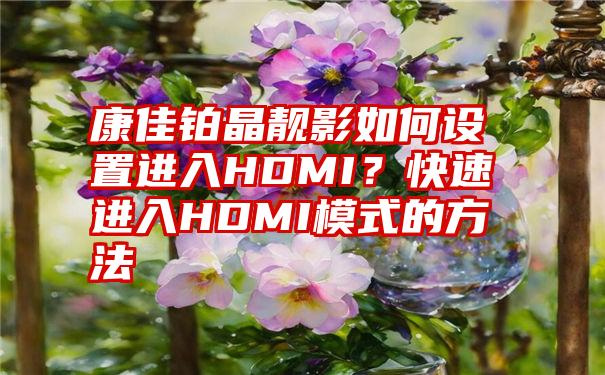 康佳铂晶靓影如何设置进入HDMI？快速进入HDMI模式的方法