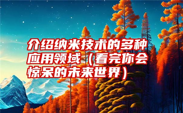 介绍纳米技术的多种应用领域（看完你会惊呆的未来世界）