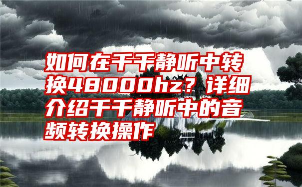 如何在千千静听中转换48000hz？详细介绍千千静听中的音频转换操作