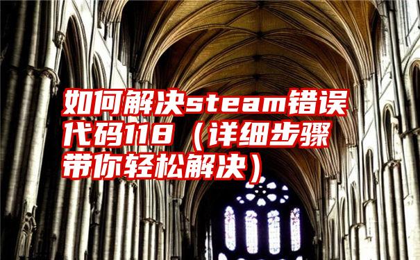 如何解决steam错误代码118（详细步骤带你轻松解决）