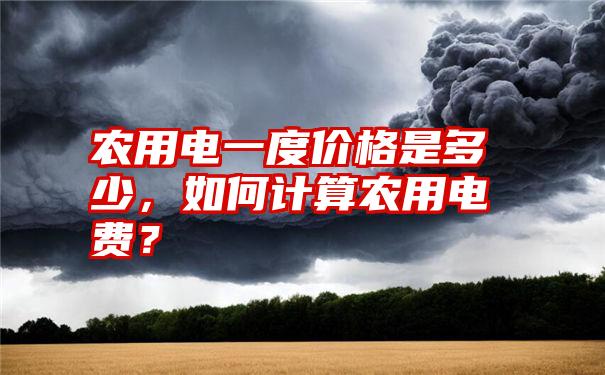 农用电一度价格是多少，如何计算农用电费？