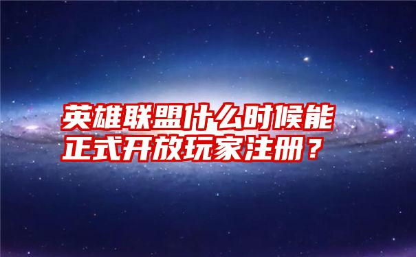 英雄联盟什么时候能正式开放玩家注册？