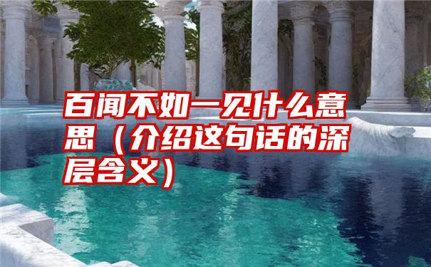 百闻不如一见什么意思（介绍这句话的深层含义）