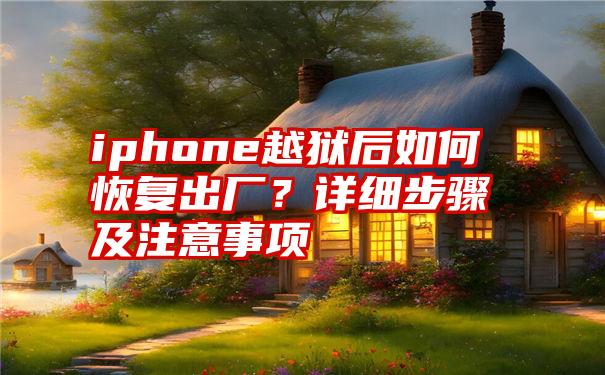 iphone越狱后如何恢复出厂？详细步骤及注意事项