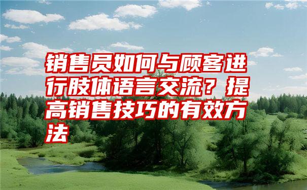 销售员如何与顾客进行肢体语言交流？提高销售技巧的有效方法