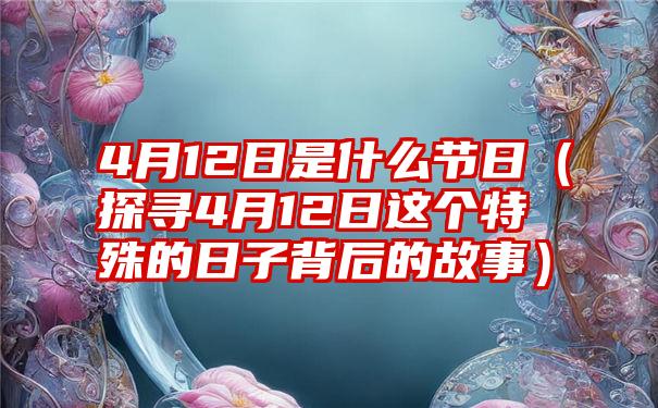 4月12日是什么节日（探寻4月12日这个特殊的日子背后的故事）