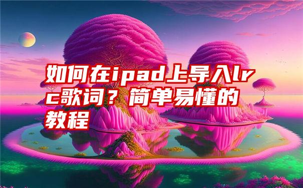 如何在ipad上导入lrc歌词？简单易懂的教程