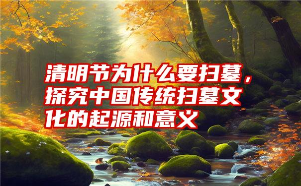 清明节为什么要扫墓，探究中国传统扫墓文化的起源和意义