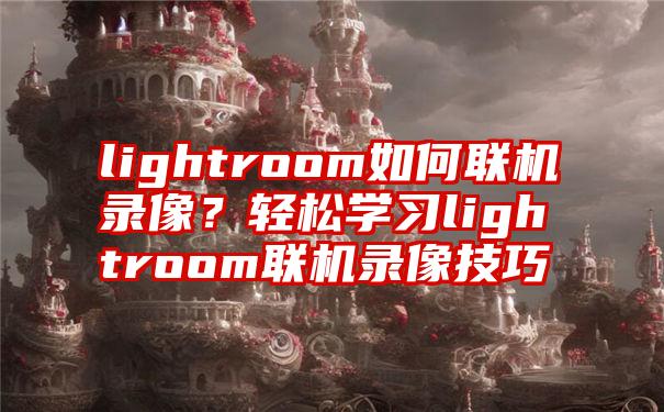 lightroom如何联机录像？轻松学习lightroom联机录像技巧