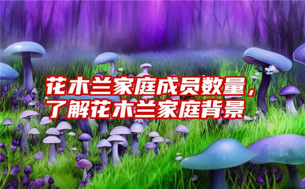 花木兰家庭成员数量，了解花木兰家庭背景