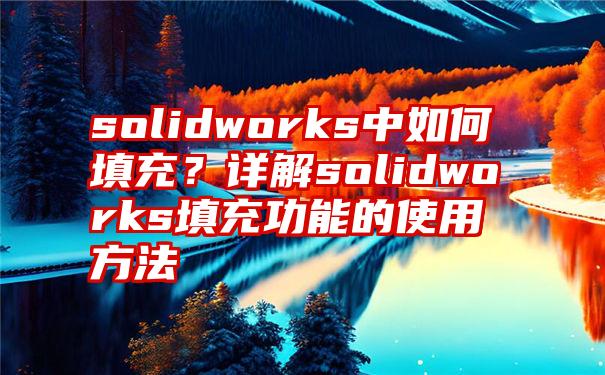 solidworks中如何填充？详解solidworks填充功能的使用方法