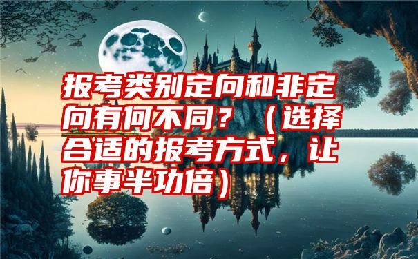 报考类别定向和非定向有何不同？（选择合适的报考方式，让你事半功倍）