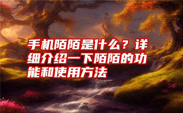 手机陌陌是什么？详细介绍一下陌陌的功能和使用方法