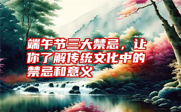 端午节三大禁忌，让你了解传统文化中的禁忌和意义