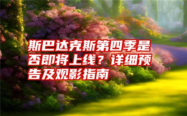 斯巴达克斯第四季是否即将上线？详细预告及观影指南