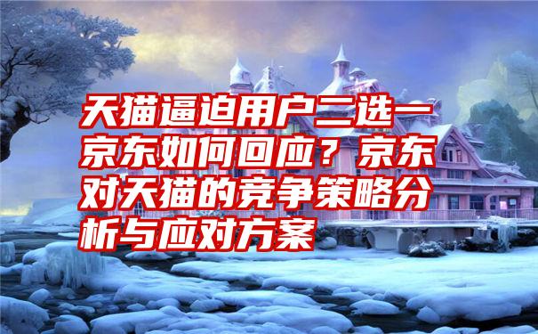 天猫逼迫用户二选一京东如何回应？京东对天猫的竞争策略分析与应对方案