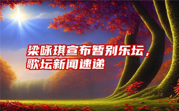 梁咏琪宣布暂别乐坛，歌坛新闻速递