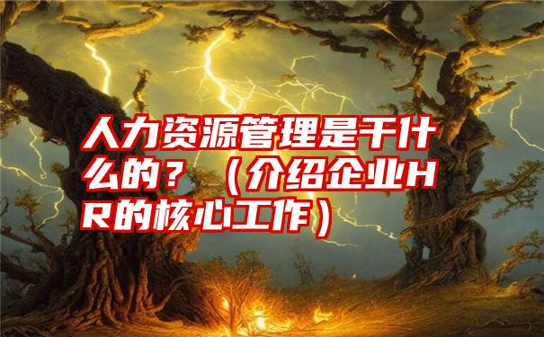 人力资源管理是干什么的？（介绍企业HR的核心工作）