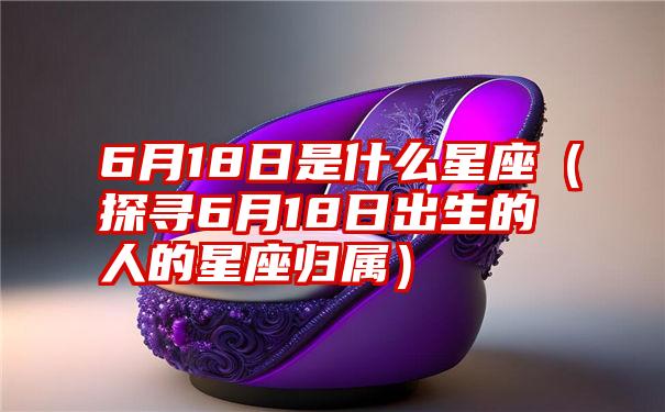 6月18日是什么星座（探寻6月18日出生的人的星座归属）