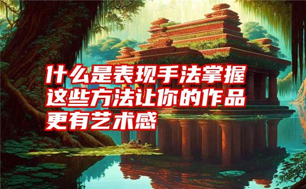 什么是表现手法掌握这些方法让你的作品更有艺术感