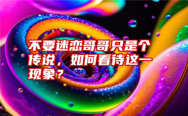 不要迷恋哥哥只是个传说，如何看待这一现象？