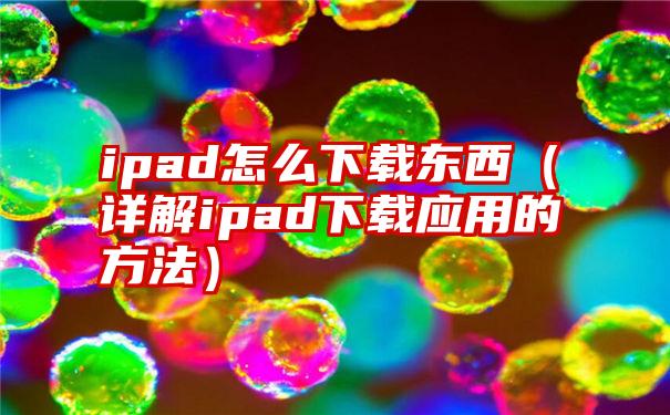 ipad怎么下载东西（详解ipad下载应用的方法）