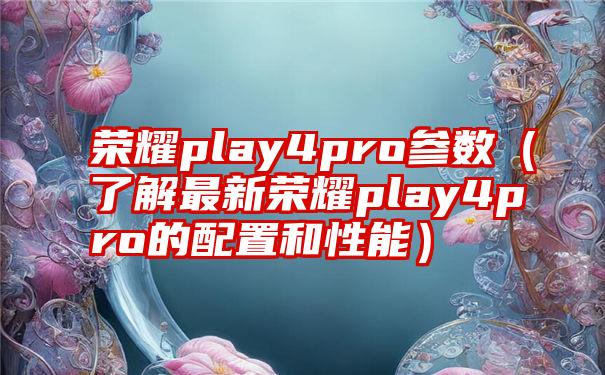 荣耀play4pro参数（了解最新荣耀play4pro的配置和性能）