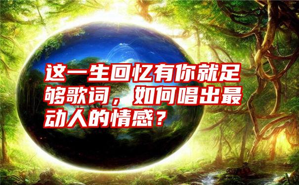 这一生回忆有你就足够歌词，如何唱出最动人的情感？