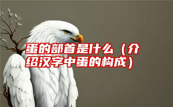 蛋的部首是什么（介绍汉字中蛋的构成）