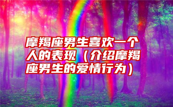 摩羯座男生喜欢一个人的表现（介绍摩羯座男生的爱情行为）