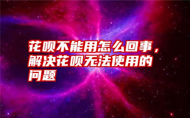 花呗不能用怎么回事，解决花呗无法使用的问题