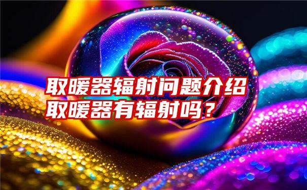 取暖器辐射问题介绍取暖器有辐射吗？