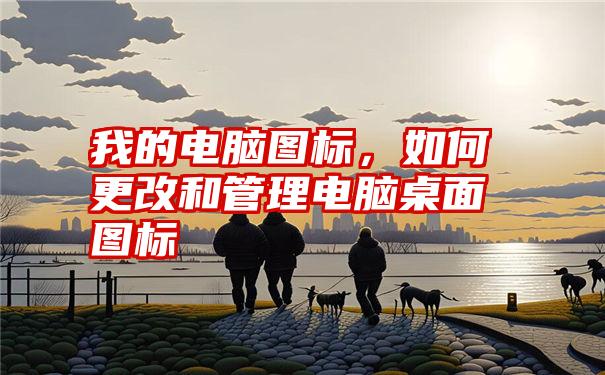 我的电脑图标，如何更改和管理电脑桌面图标