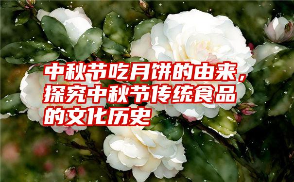 中秋节吃月饼的由来，探究中秋节传统食品的文化历史