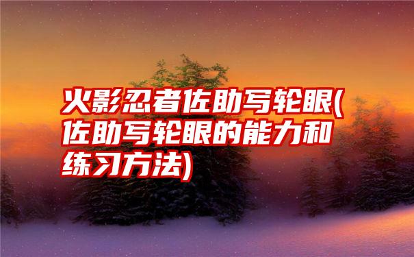 火影忍者佐助写轮眼(佐助写轮眼的能力和练习方法)