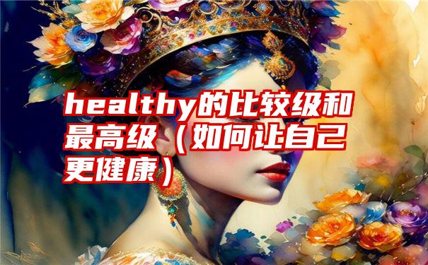 healthy的比较级和最高级（如何让自己更健康）