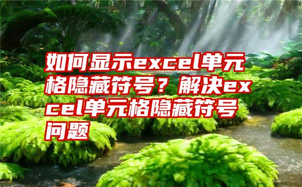 如何显示excel单元格隐藏符号？解决excel单元格隐藏符号问题