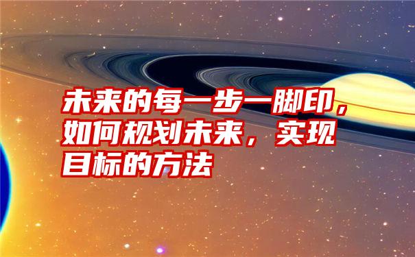 未来的每一步一脚印，如何规划未来，实现目标的方法