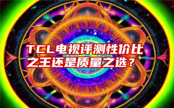 TCL电视评测性价比之王还是质量之选？