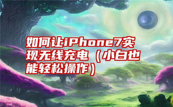 如何让iPhone7实现无线充电（小白也能轻松操作）