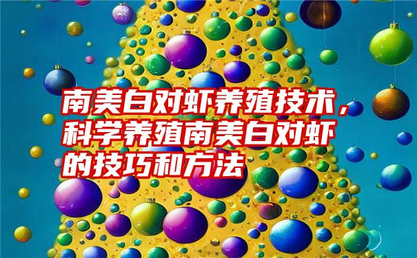 南美白对虾养殖技术，科学养殖南美白对虾的技巧和方法